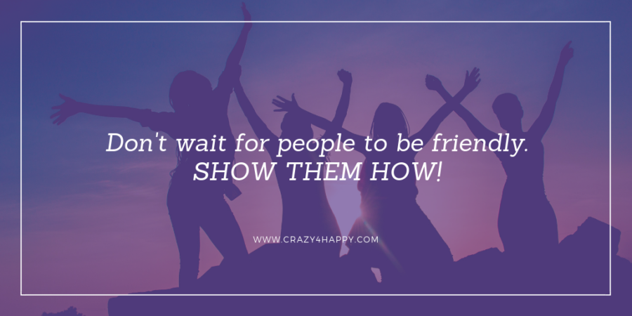 Don’t wait for people to be friendly…